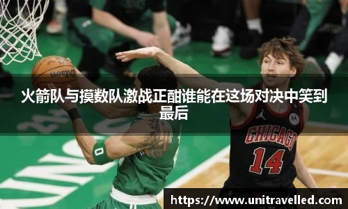 火箭队与摸数队激战正酣谁能在这场对决中笑到最后