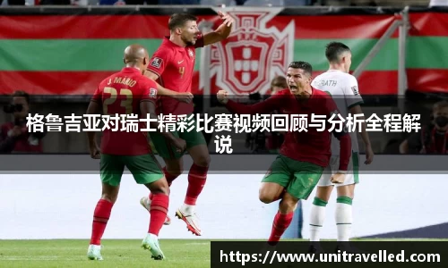 格鲁吉亚对瑞士精彩比赛视频回顾与分析全程解说